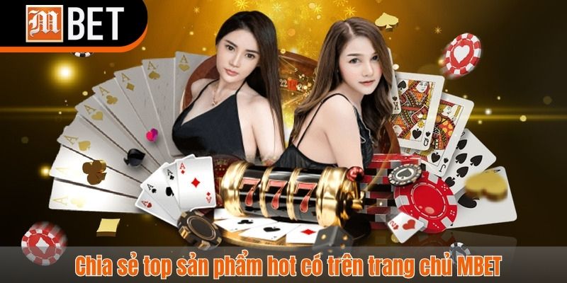 Chia sẻ top sản phẩm hot có trên trang chủ MBET